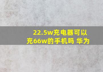 22.5w充电器可以充66w的手机吗 华为